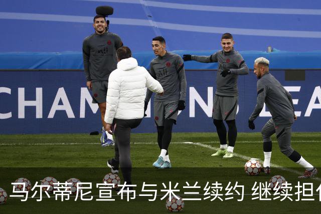 马尔蒂尼宣布与米兰续约 继续担任俱乐部技术总监